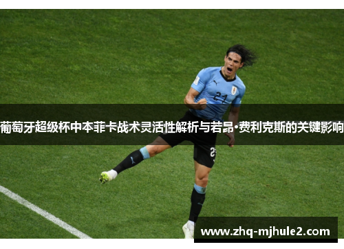葡萄牙超级杯中本菲卡战术灵活性解析与若昂·费利克斯的关键影响