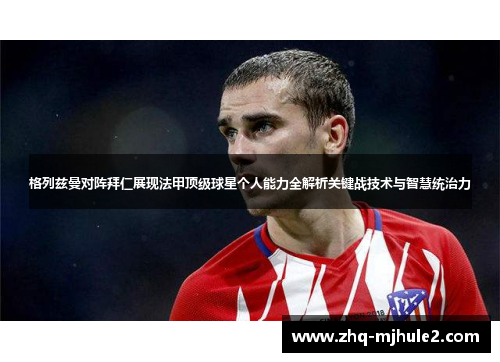 格列兹曼对阵拜仁展现法甲顶级球星个人能力全解析关键战技术与智慧统治力