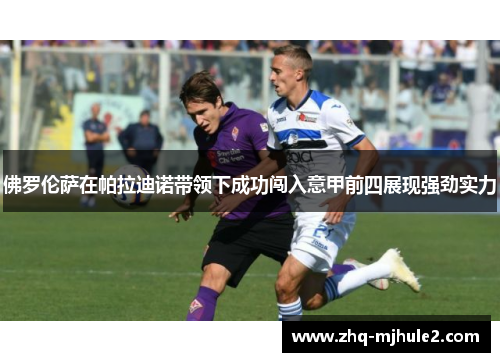 佛罗伦萨在帕拉迪诺带领下成功闯入意甲前四展现强劲实力