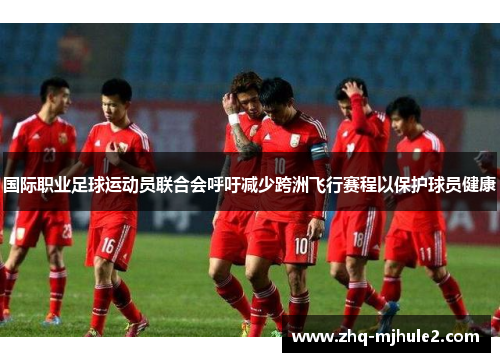 国际职业足球运动员联合会呼吁减少跨洲飞行赛程以保护球员健康 国际职业足球运动员联合会呼吁减少跨洲飞行赛程以保护球员健康