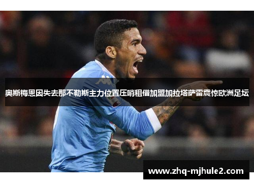 奥斯梅恩因失去那不勒斯主力位置压哨租借加盟加拉塔萨雷震惊欧洲足坛