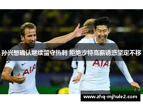 孙兴慜确认继续留守热刺 拒绝沙特高薪诱惑坚定不移