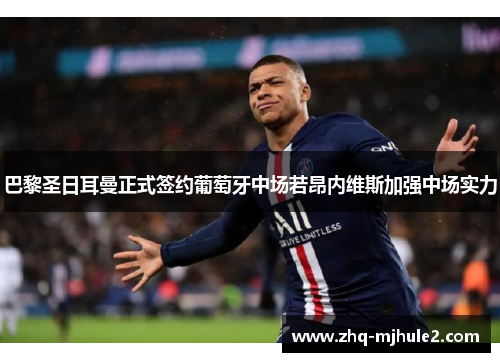 巴黎圣日耳曼正式签约葡萄牙中场若昂内维斯加强中场实力 巴黎圣日耳曼正式签约葡萄牙中场若昂内维斯加强中场实力