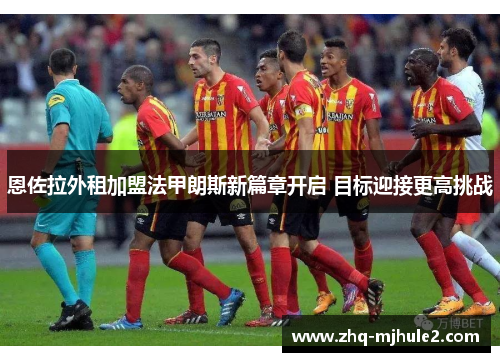 恩佐拉外租加盟法甲朗斯新篇章开启 目标迎接更高挑战 恩佐拉外租加盟法甲朗斯新篇章开启 目标迎接更高挑战