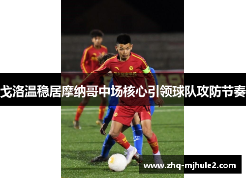 戈洛温稳居摩纳哥中场核心引领球队攻防节奏