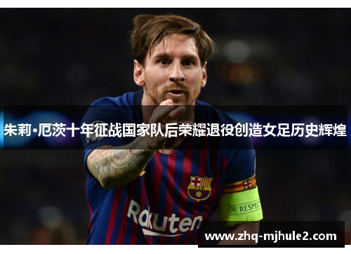 朱莉·厄茨十年征战国家队后荣耀退役创造女足历史辉煌