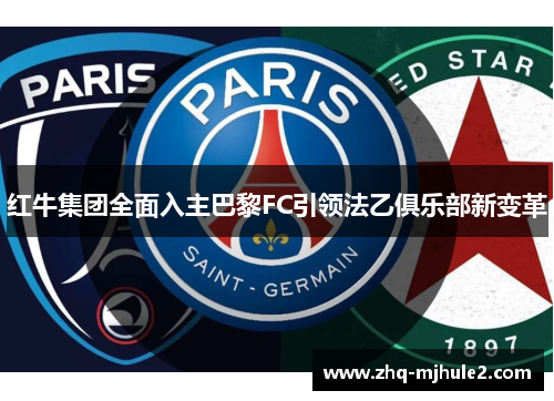 红牛集团全面入主巴黎FC引领法乙俱乐部新变革 红牛集团全面入主巴黎FC引领法乙俱乐部新变革