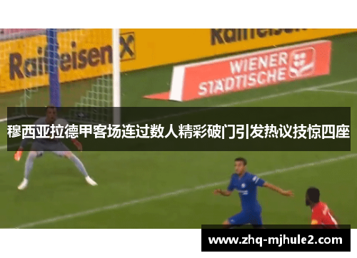 穆西亚拉德甲客场连过数人精彩破门引发热议技惊四座 穆西亚拉德甲客场连过数人精彩破门引发热议技惊四座