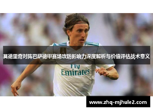 莫德里奇对阵巴萨德甲赛场攻防影响力深度解析与价值评估战术意义 莫德里奇对阵巴萨德甲赛场攻防影响力深度解析与价值评估战术意义