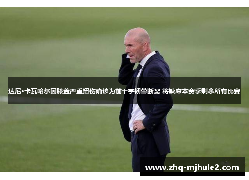 达尼·卡瓦哈尔因膝盖严重扭伤确诊为前十字韧带断裂 将缺席本赛季剩余所有比赛 达尼·卡瓦哈尔因膝盖严重扭伤确诊为前十字韧带断裂 将缺席本赛季剩余所有比赛