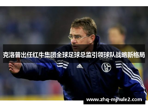 克洛普出任红牛集团全球足球总监引领球队战略新格局
