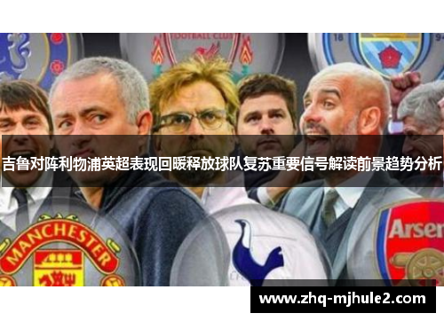 吉鲁对阵利物浦英超表现回暖释放球队复苏重要信号解读前景趋势分析 吉鲁对阵利物浦英超表现回暖释放球队复苏重要信号解读前景趋势分析