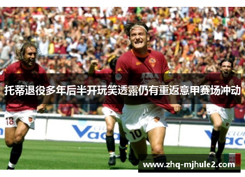 托蒂退役多年后半开玩笑透露仍有重返意甲赛场冲动