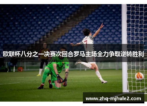欧联杯八分之一决赛次回合罗马主场全力争取逆转胜利