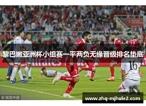 黎巴嫩亚洲杯小组赛一平两负无缘晋级排名垫底