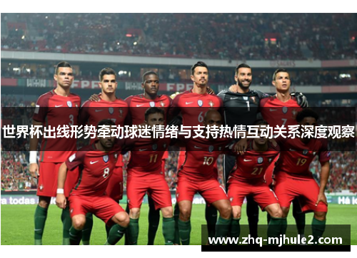 世界杯出线形势牵动球迷情绪与支持热情互动关系深度观察 世界杯出线形势牵动球迷情绪与支持热情互动关系深度观察