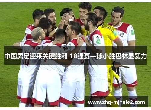 中国男足迎来关键胜利 18强赛一球小胜巴林显实力 中国男足迎来关键胜利 18强赛一球小胜巴林显实力
