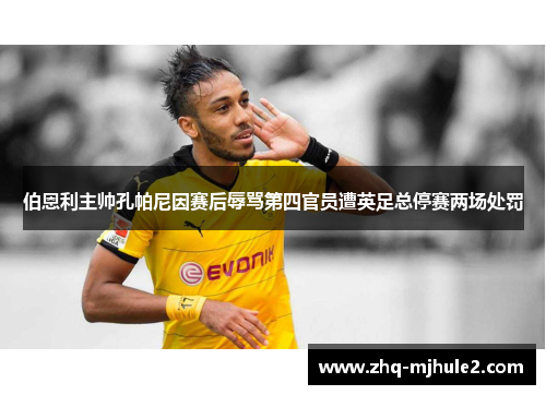伯恩利主帅孔帕尼因赛后辱骂第四官员遭英足总停赛两场处罚 伯恩利主帅孔帕尼因赛后辱骂第四官员遭英足总停赛两场处罚