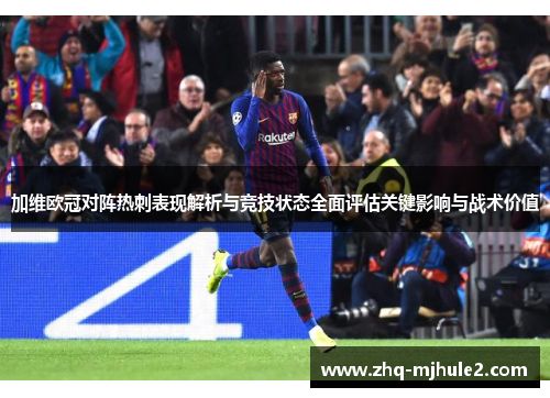 加维欧冠对阵热刺表现解析与竞技状态全面评估关键影响与战术价值 加维欧冠对阵热刺表现解析与竞技状态全面评估关键影响与战术价值