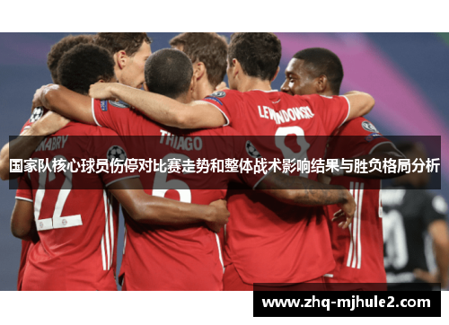 国家队核心球员伤停对比赛走势和整体战术影响结果与胜负格局分析 国家队核心球员伤停对比赛走势和整体战术影响结果与胜负格局分析