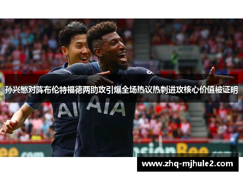 孙兴慜对阵布伦特福德两助攻引爆全场热议热刺进攻核心价值被证明 孙兴慜对阵布伦特福德两助攻引爆全场热议热刺进攻核心价值被证明