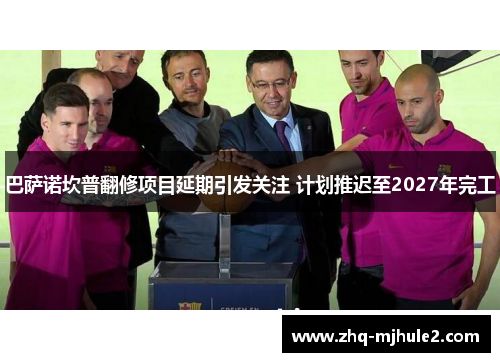 巴萨诺坎普翻修项目延期引发关注 计划推迟至2027年完工