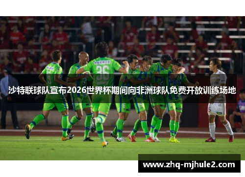 沙特联球队宣布2026世界杯期间向非洲球队免费开放训练场地