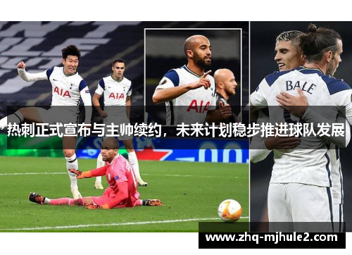 热刺正式宣布与主帅续约,未来计划稳步推进球队发展 热刺正式宣布与主帅续约,未来计划稳步推进球队发展