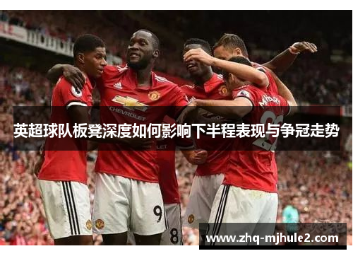 英超球队板凳深度如何影响下半程表现与争冠走势 英超球队板凳深度如何影响下半程表现与争冠走势