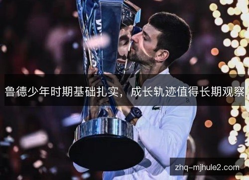 鲁德少年时期基础扎实，成长轨迹值得长期观察