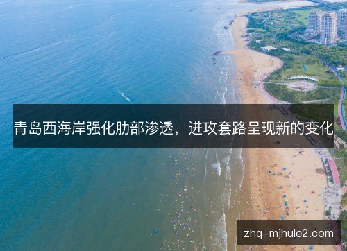 青岛西海岸强化肋部渗透,进攻套路呈现新的变化 青岛西海岸强化肋部渗透,进攻套路呈现新的变化